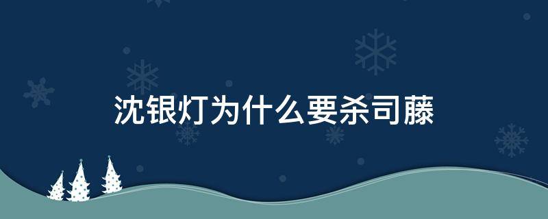 沈银灯为什么要杀司藤（沈银灯为何要杀司藤）