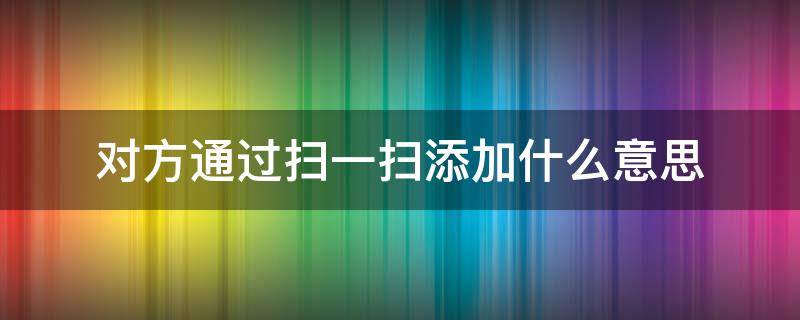 对方通过扫一扫添加什么意思 对方通过扫一扫添加是什么意思