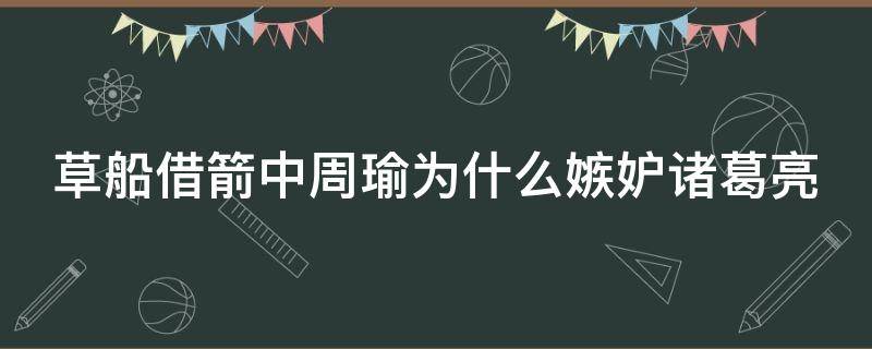 草船借箭中周瑜为什么嫉妒诸葛亮（草船借箭中周瑜为什么很高兴?）