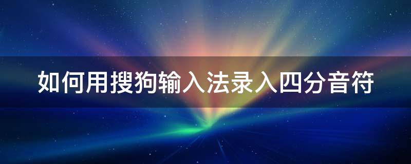 如何用搜狗输入法录入四分音符 如何用搜狗输入法录入四分音符键盘