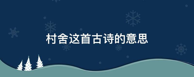 村舍这首古诗的意思（这首诗的诗名为村舍）