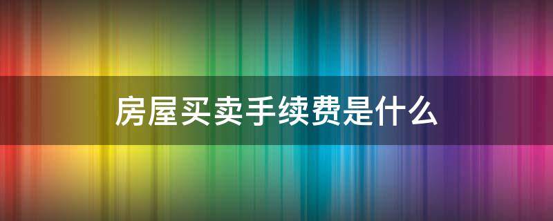 房屋买卖手续费是什么 房屋买卖的手续费