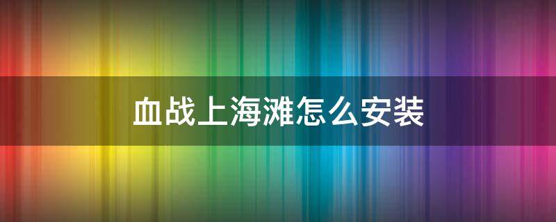 血战上海滩怎么安装 血战上海滩安装包