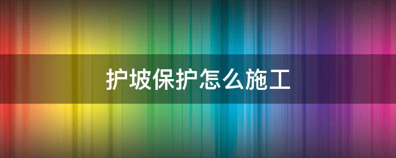 护坡保护怎么施工（护坡工程做法）