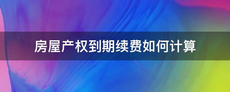 房屋产权到期续费如何计算（房屋产权到期了续期费是多少）