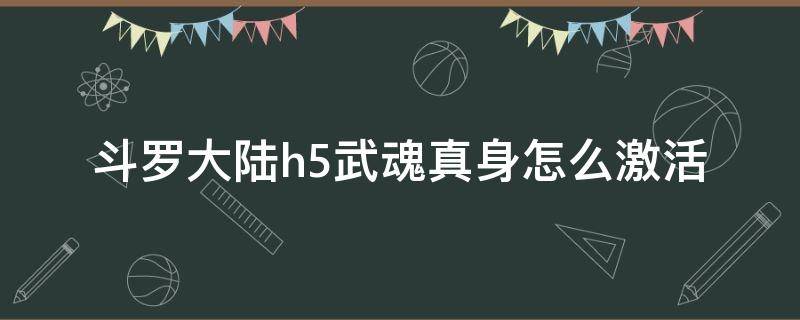 斗罗大陆h5武魂真身怎么激活 斗罗大陆H5武魂激活码