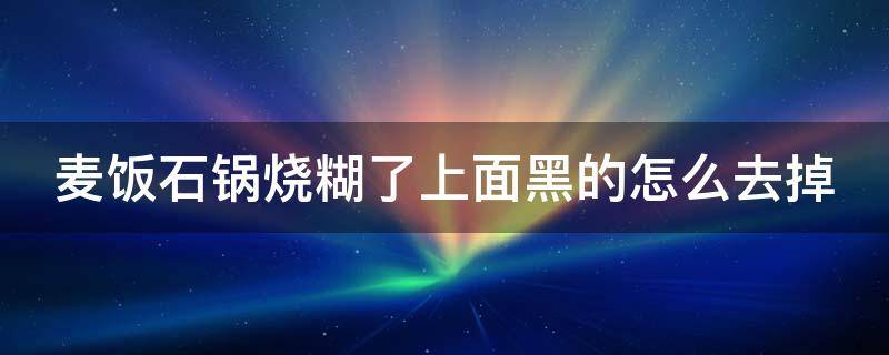 麦饭石锅烧糊了上面黑的怎么去掉 麦饭石锅底烧糊的黑垢怎么去除