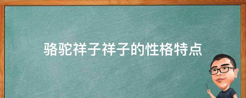 骆驼祥子祥子的性格特点 骆驼祥子祥子的性格特点及典型事例