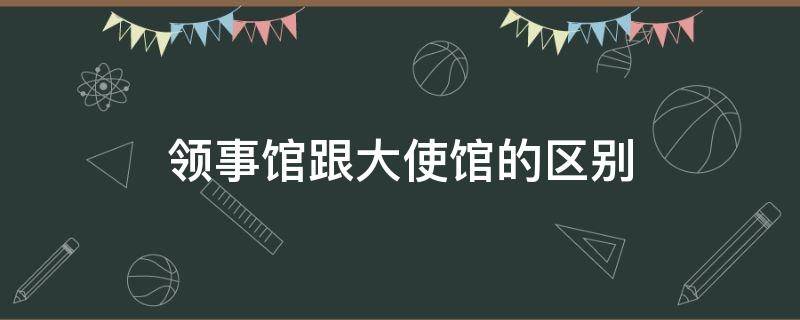 领事馆跟大使馆的区别（大使馆与领事馆区别）