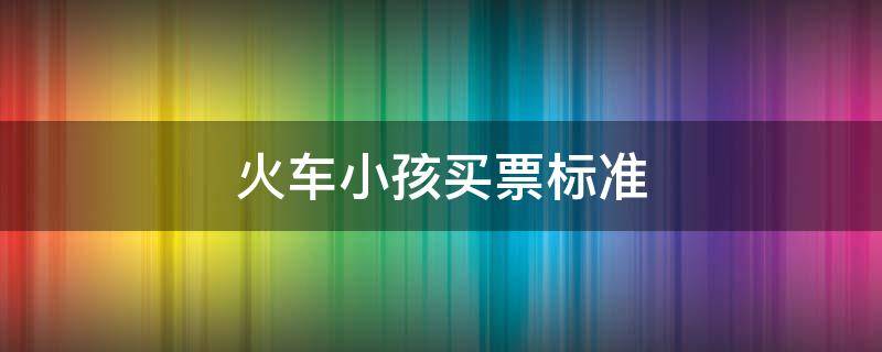 火车小孩买票标准（火车小孩子买票标准）