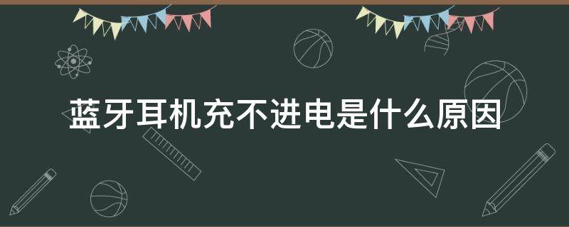 蓝牙耳机充不进电是什么原因（蓝牙耳机充不进电是什么原因?）