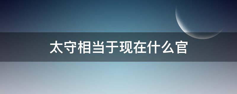 太守相当于现在什么官 太守相当于现在什么官职