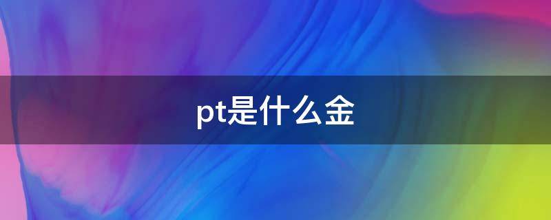 pt是什么金（pt是什么金属元素）