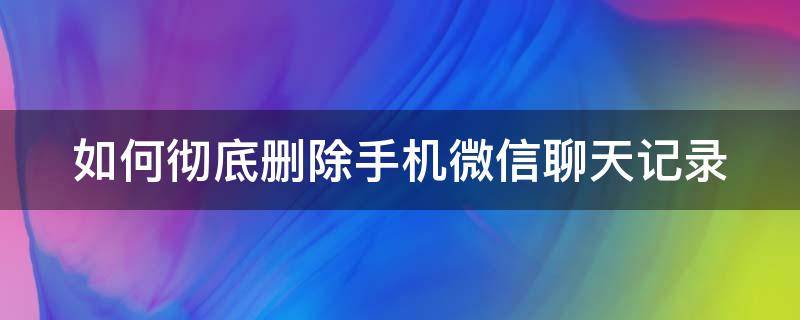 如何彻底删除手机微信聊天记录 如何彻底删除手机微信聊天记录内容