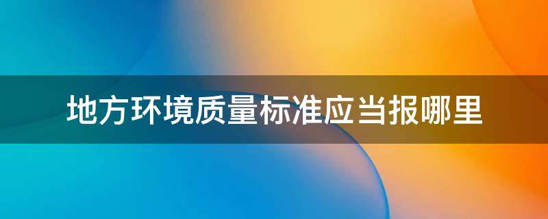 地方环境质量标准应当报哪里 地方环境质量标准应当报哪里审批