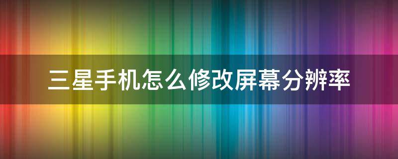 三星手机怎么修改屏幕分辨率 三星如何调整屏幕分辨率