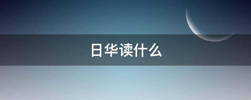 日华读什么 日华 读啥