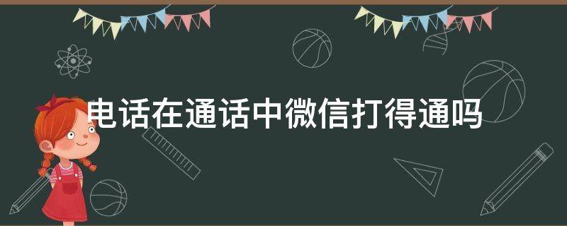 电话在通话中微信打得通吗（电话在通话中微信打得通吗会显示吗）