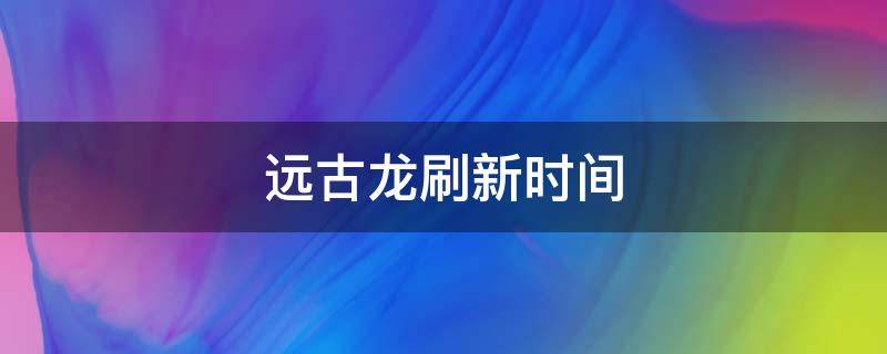 远古龙刷新时间（远古龙什么时候更新出来）