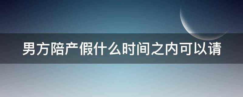 男方陪产假什么时间之内可以请（男方陪产假什么时候可以休）