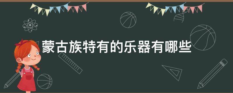 蒙古族特有的乐器有哪些（蒙古族特有的乐器有哪些图片）