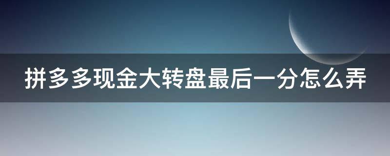 拼多多现金大转盘最后一分怎么弄（拼多多现金大转盘最后两分怎么弄）