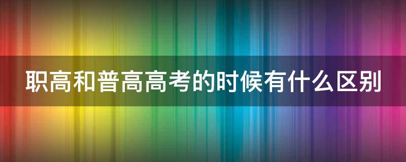 职高和普高高考的时候有什么区别（职高高考和普高高考哪个难）