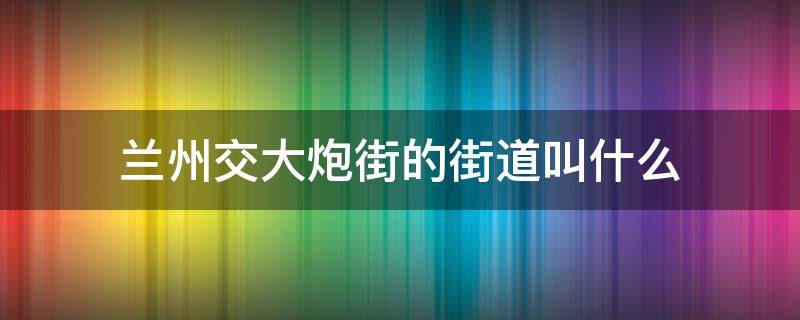 兰州交大炮街的街道叫什么 兰州交大巷