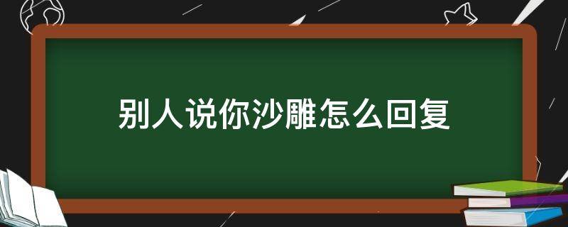 别人说你沙雕怎么回复 别人说我沙雕怎么回