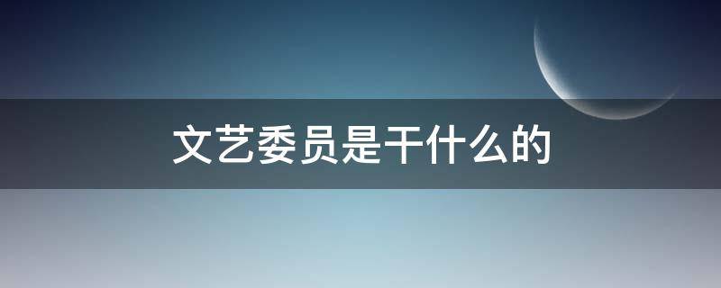 文艺委员是干什么的（大队文艺委员是干什么的）