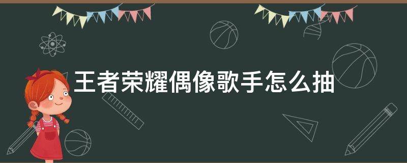 王者荣耀偶像歌手怎么抽 王者荣耀如何抽偶像歌手