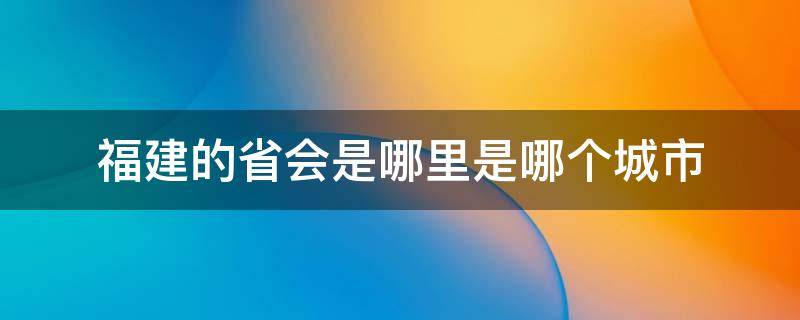 福建的省会是哪里是哪个城市 福建省会是哪个城市在哪里