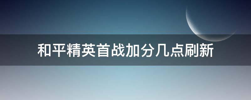 和平精英首战加分几点刷新 和平精英首胜加分几点更新