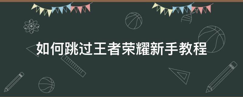 如何跳过王者荣耀新手教程 怎样才能跳过王者荣耀的新手教程