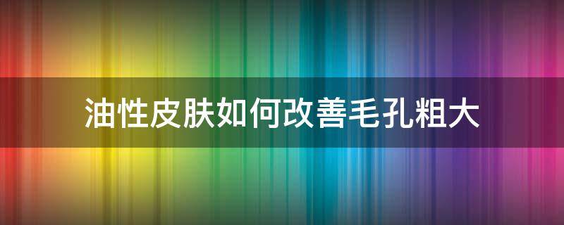 油性皮肤如何改善毛孔粗大 油性皮肤毛孔大怎么调理