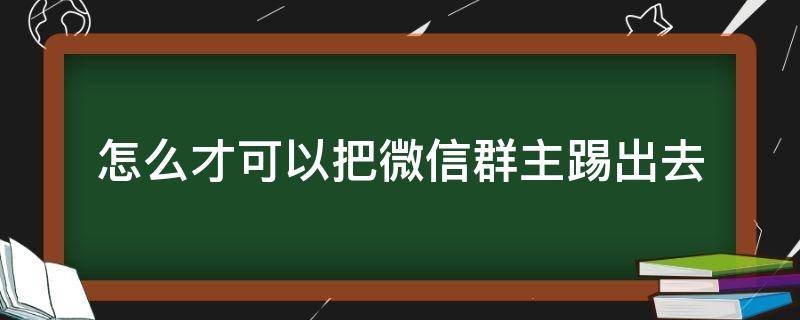 怎么才可以把微信群主踢出去 怎样将微信群主踢出去