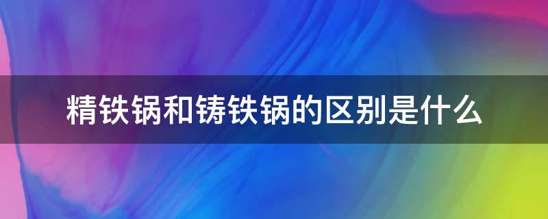 精铁锅和铸铁锅的区别是什么 精铁锅和精铸铁锅有什么区别