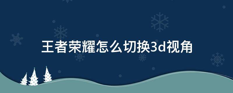 王者荣耀怎么切换3d视角 王者荣耀怎么切换视角