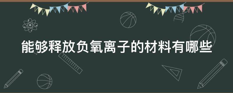 能够释放负氧离子的材料有哪些（能释放负氧离子的矿石有哪几种）