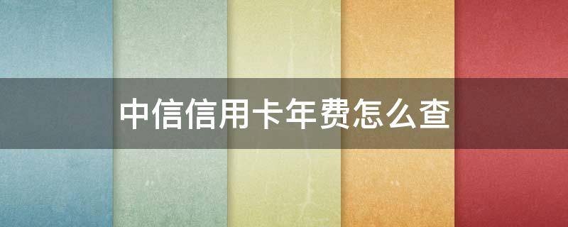 中信信用卡年费怎么查 怎么查中信银行信用卡年费