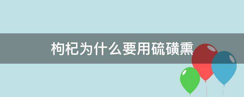 枸杞为什么要用硫磺熏（枸杞为啥要用硫磺熏）