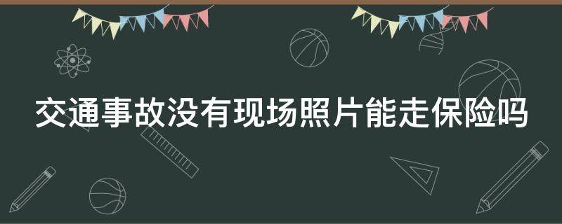 交通事故没有现场照片能走保险吗 出了事故没有现场照片