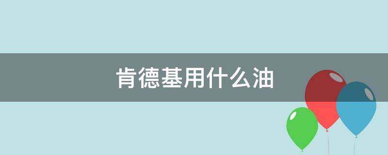 肯德基用什么油 肯德基用什么油炸