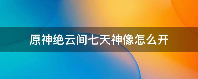 原神绝云间七天神像怎么开 绝云间7天神像怎么上去