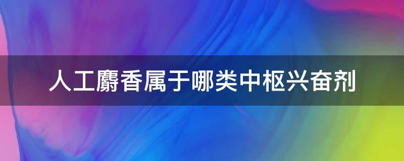 人工麝香属于哪类中枢兴奋剂（麝香有兴奋中枢神经吗）