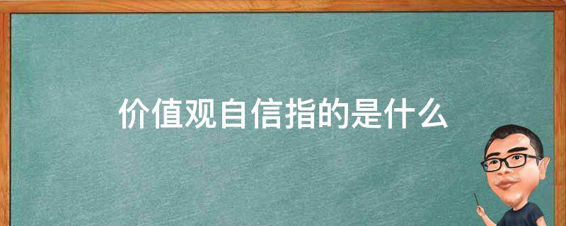 价值观自信指的是什么 价值观自信是什么自信最本质的体现