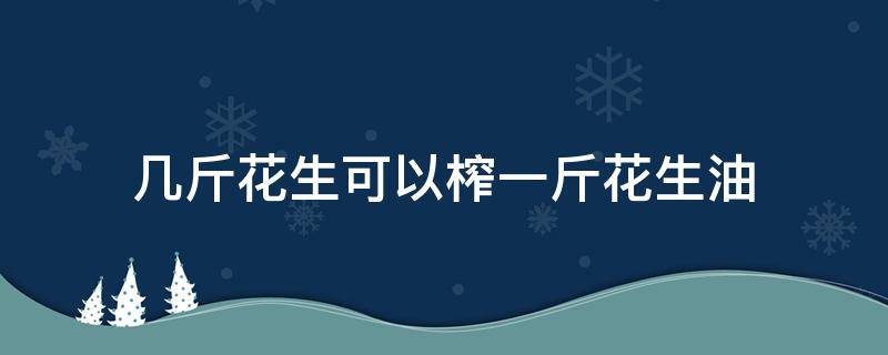 几斤花生可以榨一斤花生油 一斤花生能出多少油