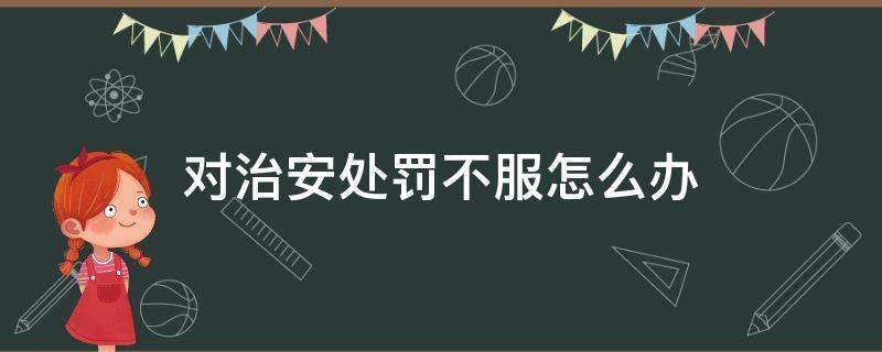 对治安处罚不服怎么办 不接受治安处罚如何处理