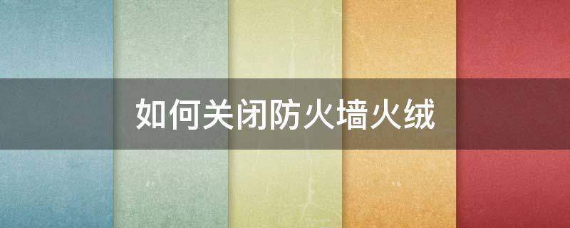 如何关闭防火墙火绒 火绒防火墙怎么关闭?火绒防火墙关闭教程