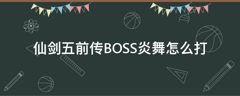 仙剑五前传BOSS炎舞怎么打 仙剑5炎舞怎么打